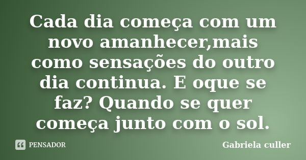 Cada dia começa com um novo amanhecer,mais como sensações do outro dia continua. E oque se faz? Quando se quer começa junto com o sol.... Frase de Gabriela culler.