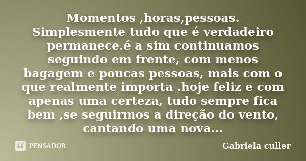 Momentos ,horas,pessoas. Simplesmente tudo que é verdadeiro permanece.é a sim continuamos seguindo em frente, com menos bagagem e poucas pessoas, mais com o que... Frase de Gabriela culler.