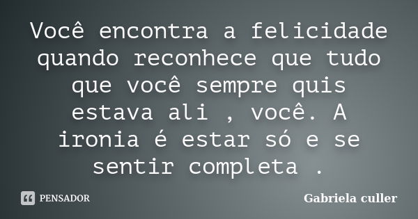 Você encontra a felicidade quando reconhece que tudo que você sempre quis estava ali , você. A ironia é estar só e se sentir completa .... Frase de Gabriela culler.