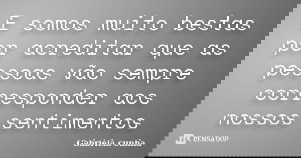 E somos muito bestas por acreditar que as pessoas vão sempre corresponder aos nossos sentimentos... Frase de Gabriela cunha.