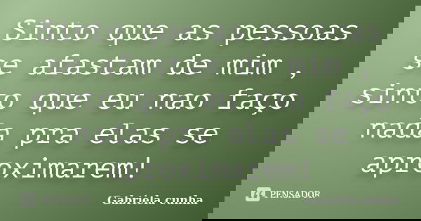 Sinto que as pessoas se afastam de mim , sinto que eu nao faço nada pra elas se aproximarem!... Frase de Gabriela cunha.