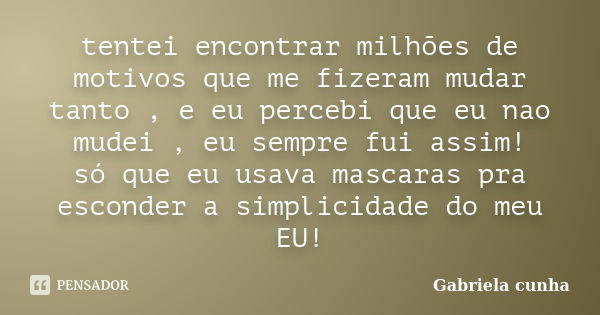 tentei encontrar milhões de motivos que me fizeram mudar tanto , e eu percebi que eu nao mudei , eu sempre fui assim! só que eu usava mascaras pra esconder a si... Frase de Gabriela cunha.