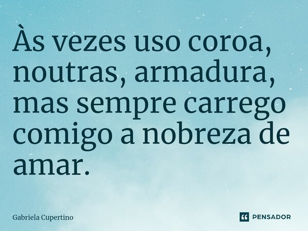 ⁠Às vezes uso coroa, noutras, armadura, mas sempre carrego comigo a nobreza de amar.... Frase de Gabriela Cupertino.