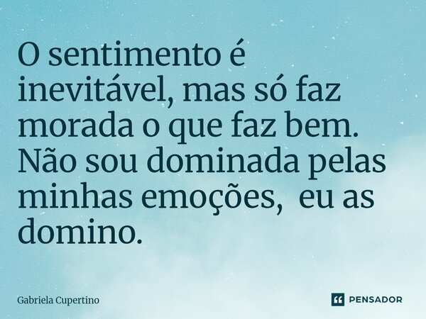 ⁠O sentimento é inevitável, mas só faz morada o que faz bem. Não sou dominada pelas minhas emoções, eu as domino.... Frase de Gabriela Cupertino.