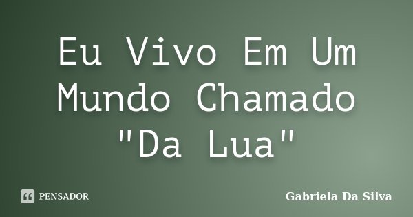 Eu Vivo Em Um Mundo Chamado "Da Lua"... Frase de Gabriela Da Silva.