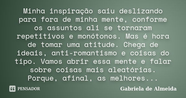 Minha inspiração saiu deslizando para fora de minha mente, conforme os assuntos ali se tornaram repetitivos e monótonos. Mas é hora de tomar uma atitude. Chega ... Frase de Gabriela de Almeida.