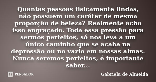 Quantas pessoas fisicamente lindas, não possuem um caráter de mesma proporção de beleza? Realmente acho isso engraçado. Toda essa pressão para sermos perfeitos,... Frase de Gabriela de Almeida.