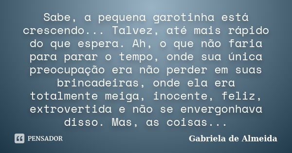 Sabe, a pequena garotinha está crescendo... Talvez, até mais rápido do que espera. Ah, o que não faria para parar o tempo, onde sua única preocupação era não pe... Frase de Gabriela de Almeida.