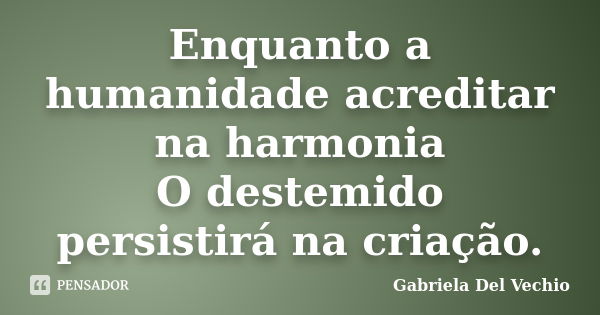 Enquanto a humanidade acreditar na harmonia O destemido persistirá na criação.... Frase de Gabriela Del Vechio.