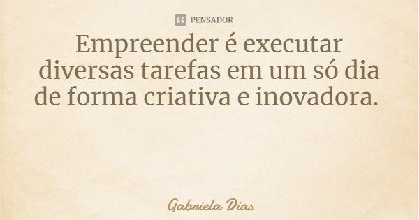 Empreender é executar diversas tarefas em um só dia de forma criativa e inovadora.... Frase de Gabriela Dias.