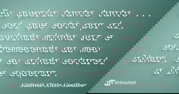 Eu queria tanto tanto ... sei que está por ai, ouvindo minha voz e estremecendo ao meu olhar, e eu ainda estarei a lhe esperar.... Frase de Gabriela Elvira Goellner.