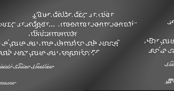 Que falta faz, o riso a voz, o afago ... mesmo sem sentir fisicamente. Por que é que eu me lembro de você, só a cada vez que eu respiro??... Frase de Gabriela Elvira Goellner.