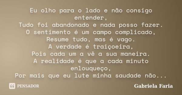 Eu olho para o lado e não consigo entender, Tudo foi abandonado e nada posso fazer. O sentimento é um campo complicado, Resume tudo, mas é vago. A verdade é tra... Frase de Gabriela Faria.