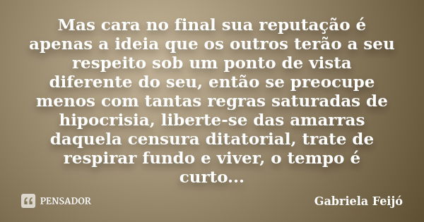 Mas cara no final sua reputação é apenas a ideia que os outros terão a seu respeito sob um ponto de vista diferente do seu, então se preocupe menos com tantas r... Frase de Gabriela Feijó.