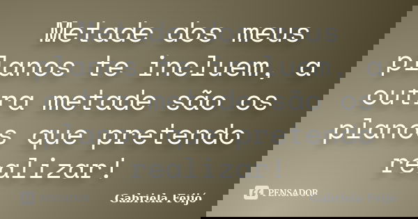 Metade dos meus planos te incluem, a outra metade são os planos que pretendo realizar!... Frase de Gabriela Feijó.