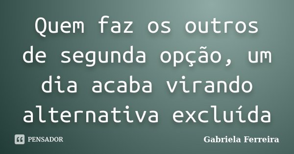 Quem faz os outros de segunda opção, um dia acaba virando alternativa excluída... Frase de Gabriela Ferreira.
