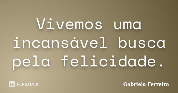 Vivemos uma incansável busca pela felicidade.... Frase de Gabriela Ferreira.