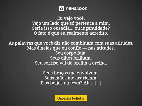 Eu vejo você. Vejo um lado que só pertence a mim. Seria isso ousadia... ou ingenuidade? O fato é que eu realmente acredito. As palavras que você diz não combin... Frase de Gabriela Folietti.