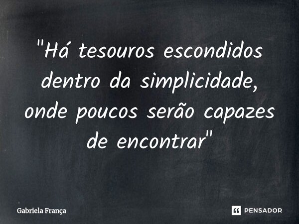⁠"Há tesouros escondidos dentro da simplicidade, onde poucos serão capazes de encontrar"... Frase de Gabriela França.