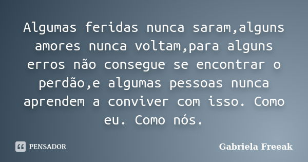 Algumas feridas nunca saram,alguns amores nunca voltam,para alguns erros não consegue se encontrar o perdão,e algumas pessoas nunca aprendem a conviver com isso... Frase de Gabriela Freeak.