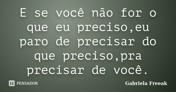 E se você não for o que eu preciso,eu paro de precisar do que preciso,pra precisar de você.... Frase de Gabriela Freeak.