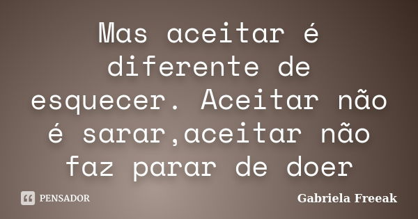 Mas aceitar é diferente de esquecer. Aceitar não é sarar,aceitar não faz parar de doer... Frase de Gabriela Freeak.