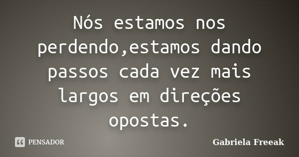 Nós estamos nos perdendo,estamos dando passos cada vez mais largos em direções opostas.... Frase de Gabriela Freeak.