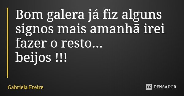 Bom galera já fiz alguns signos mais amanhã irei fazer o resto...
beijos !!!... Frase de Gabriela Freire.