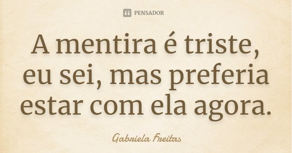 A mentira é triste, eu sei, mas preferia estar com ela agora.... Frase de Gabriela Freitas.