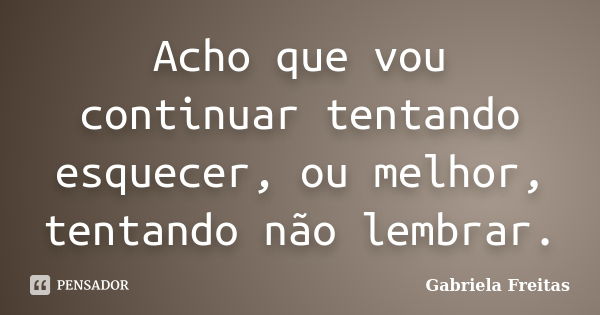 Acho que vou continuar tentando esquecer, ou melhor, tentando não lembrar.... Frase de Gabriela Freitas.