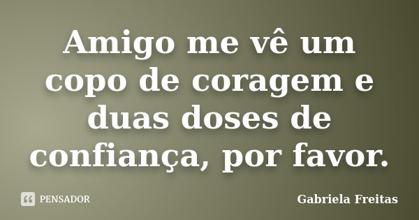 Amigo me vê um copo de coragem e duas doses de confiança, por favor.... Frase de Gabriela Freitas.