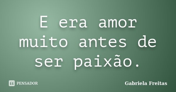 E era amor muito antes de ser paixão.... Frase de Gabriela Freitas.