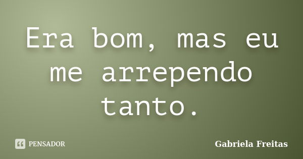 Era bom, mas eu me arrependo tanto.... Frase de Gabriela Freitas.