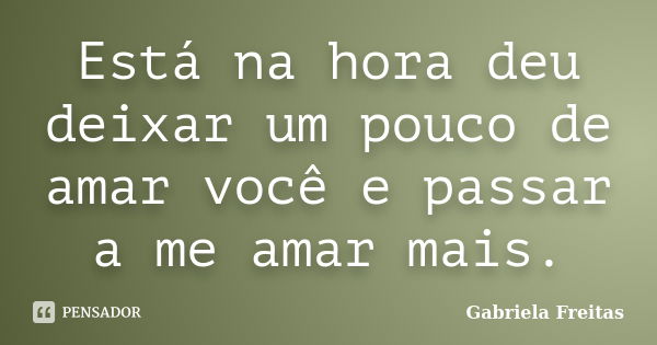 Está na hora deu deixar um pouco de amar você e passar a me amar mais.... Frase de Gabriela Freitas.