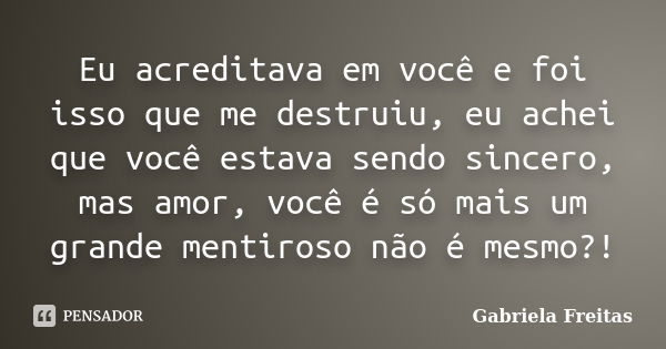 Eu acreditava em você e foi isso que me destruiu, eu achei que você estava sendo sincero, mas amor, você é só mais um grande mentiroso não é mesmo?!... Frase de Gabriela Freitas.