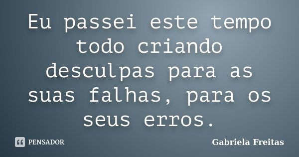 Eu passei este tempo todo criando desculpas para as suas falhas, para os seus erros.... Frase de Gabriela Freitas.