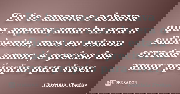 Eu te amava e achava que apenas amar-te era o suficiente, mas eu estava errada amor, é preciso de amor próprio para viver.... Frase de Gabriela Freitas.