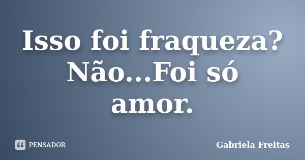 Isso foi fraqueza? Não...Foi só amor.... Frase de Gabriela Freitas.