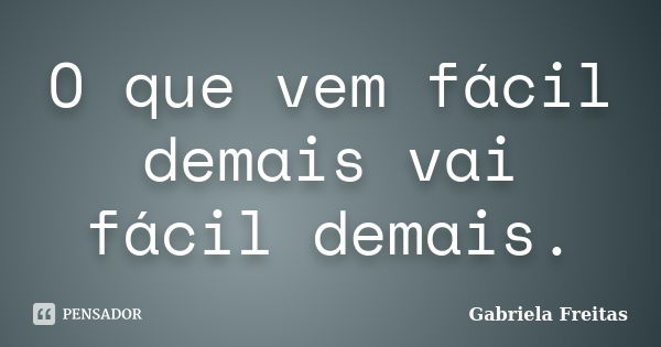 O que vem fácil demais vai fácil demais.... Frase de Gabriela Freitas.