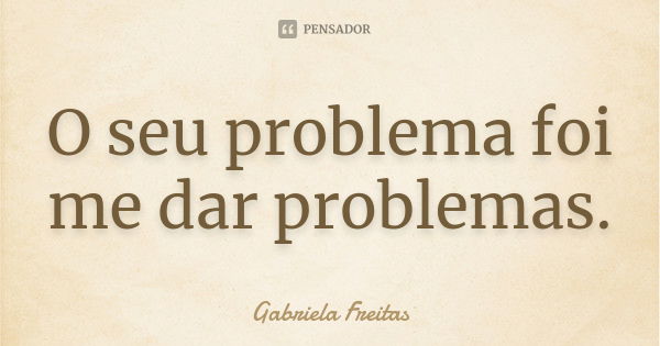 O seu problema foi me dar problemas.... Frase de Gabriela Freitas.