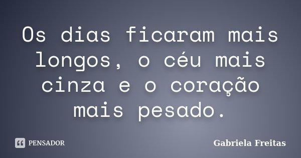 Os dias ficaram mais longos, o céu mais cinza e o coração mais pesado.... Frase de Gabriela Freitas.