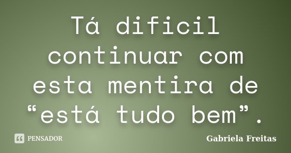 Tá dificil continuar com esta mentira de “está tudo bem”.... Frase de Gabriela Freitas.