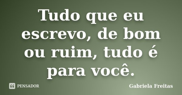 Tudo que eu escrevo, de bom ou ruim, tudo é para você.... Frase de Gabriela Freitas.