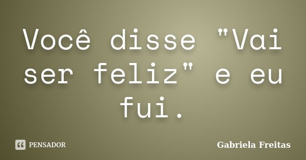 Você disse "Vai ser feliz" e eu fui.... Frase de Gabriela Freitas..