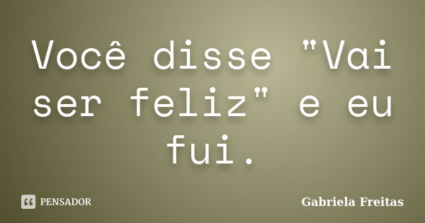 Você disse "Vai ser feliz" e eu fui.... Frase de Gabriela Freitas..