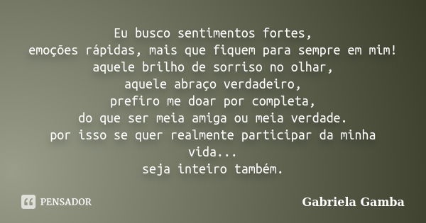 Eu busco sentimentos fortes, emoções rápidas, mais que fiquem para sempre em mim! aquele brilho de sorriso no olhar, aquele abraço verdadeiro, prefiro me doar p... Frase de Gabriela Gamba.