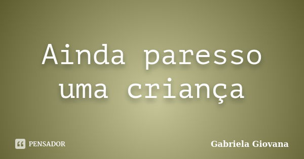 Ainda paresso uma criança... Frase de Gabriela Giovana.