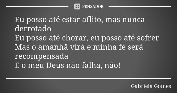 Eu posso até estar aflito, mas nunca derrotado Eu posso até chorar, eu posso até sofrer Mas o amanhã virá e minha fé será recompensada E o meu Deus não falha, n... Frase de Gabriela Gomes.