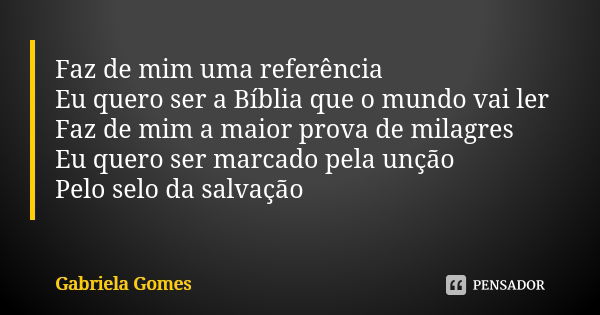 Faz de mim uma referência Eu quero ser a Bíblia que o mundo vai ler Faz de mim a maior prova de milagres Eu quero ser marcado pela unção Pelo selo da salvação... Frase de Gabriela Gomes.