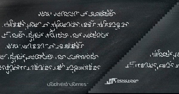Vou vencer a solidão Ainda que a figueira não floresça E não haja frutos na videira Vou vencer a solidão Ainda que haja pedras no caminho E meus pés estejam che... Frase de Gabriela Gomes.